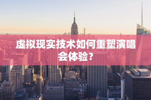 虚拟现实技术如何重塑演唱会体验？