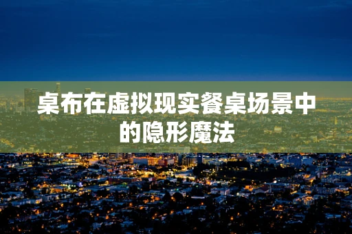 桌布在虚拟现实餐桌场景中的隐形魔法