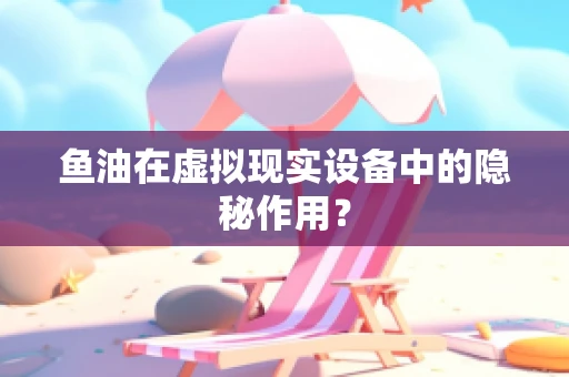 鱼油在虚拟现实设备中的隐秘作用？