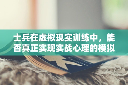 士兵在虚拟现实训练中，能否真正实现实战心理的模拟？