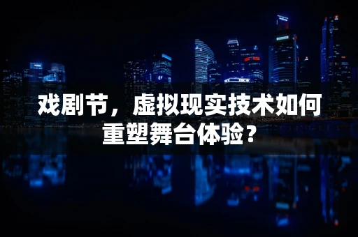 戏剧节，虚拟现实技术如何重塑舞台体验？