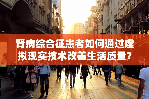 肾病综合征患者如何通过虚拟现实技术改善生活质量？