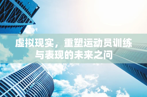 虚拟现实，重塑运动员训练与表现的未来之问
