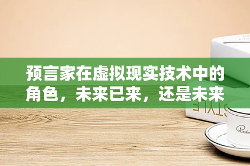 预言家在虚拟现实技术中的角色，未来已来，还是未来未至？