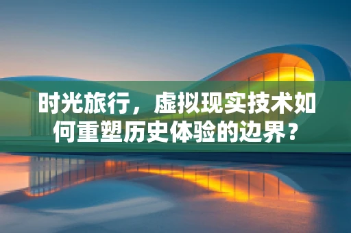 时光旅行，虚拟现实技术如何重塑历史体验的边界？