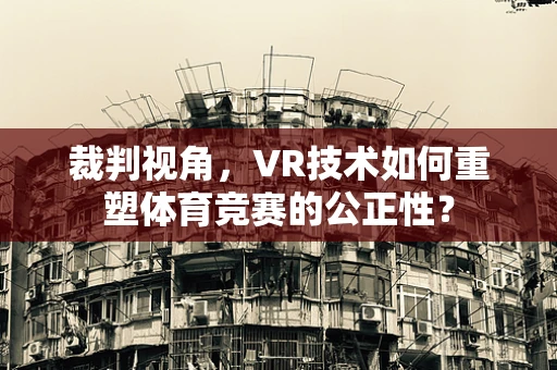 裁判视角，VR技术如何重塑体育竞赛的公正性？