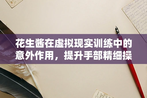 花生酱在虚拟现实训练中的意外作用，提升手部精细操作能力？