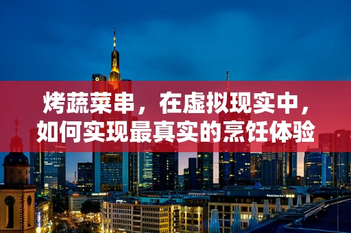 烤蔬菜串，在虚拟现实中，如何实现最真实的烹饪体验？