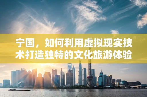 宁国，如何利用虚拟现实技术打造独特的文化旅游体验？