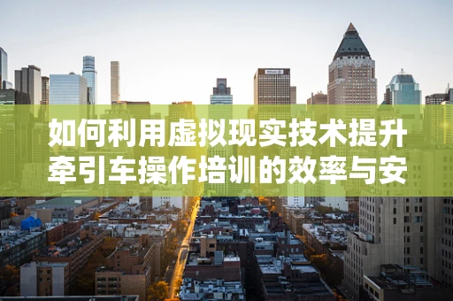 如何利用虚拟现实技术提升牵引车操作培训的效率与安全性？