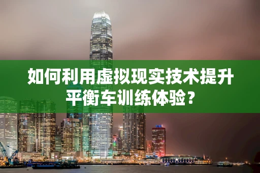 如何利用虚拟现实技术提升平衡车训练体验？