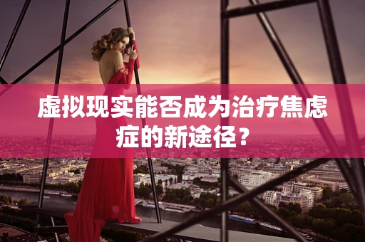 虚拟现实能否成为治疗焦虑症的新途径？