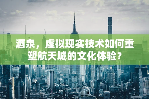 酒泉，虚拟现实技术如何重塑航天城的文化体验？