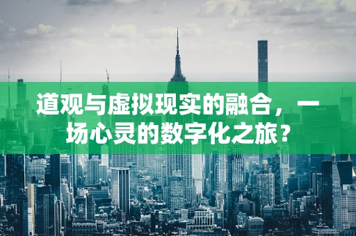 道观与虚拟现实的融合，一场心灵的数字化之旅？