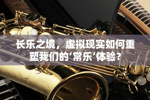 长乐之境，虚拟现实如何重塑我们的‘常乐’体验？