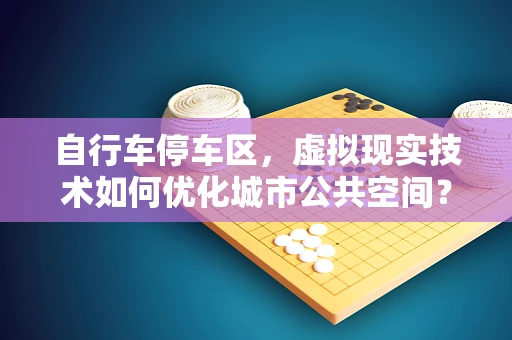 自行车停车区，虚拟现实技术如何优化城市公共空间？
