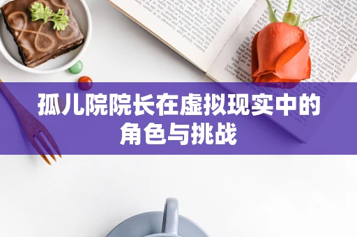 孤儿院院长在虚拟现实中的角色与挑战
