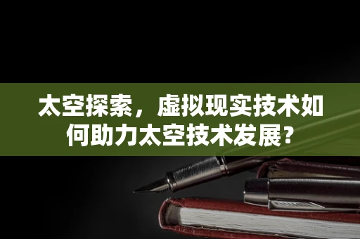 太空探索，虚拟现实技术如何助力太空技术发展？