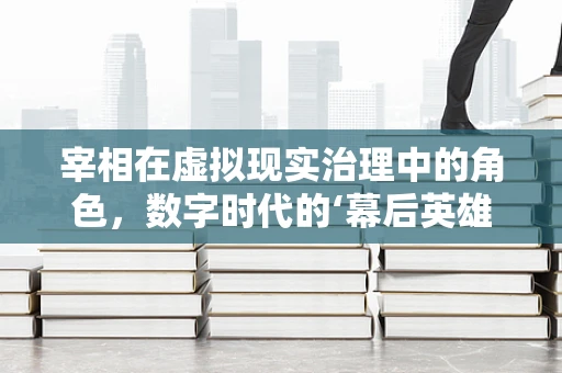 宰相在虚拟现实治理中的角色，数字时代的‘幕后英雄’？