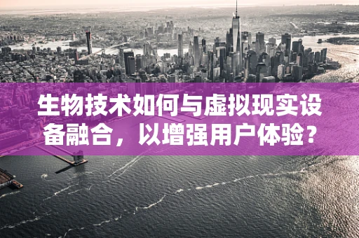 生物技术如何与虚拟现实设备融合，以增强用户体验？