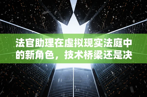 法官助理在虚拟现实法庭中的新角色，技术桥梁还是决策辅助？