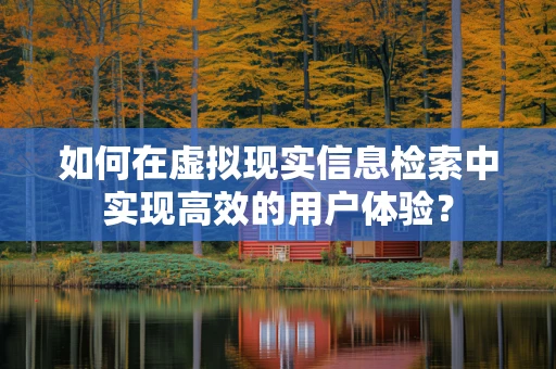 如何在虚拟现实信息检索中实现高效的用户体验？