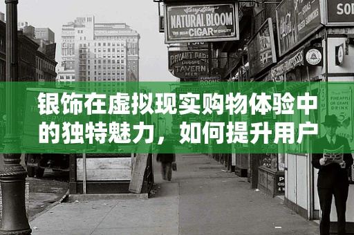 银饰在虚拟现实购物体验中的独特魅力，如何提升用户体验？