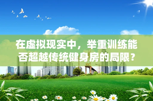 在虚拟现实中，举重训练能否超越传统健身房的局限？
