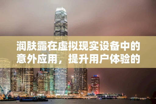 润肤露在虚拟现实设备中的意外应用，提升用户体验的秘密武器？