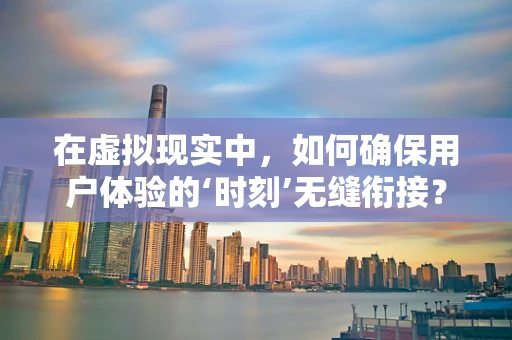在虚拟现实中，如何确保用户体验的‘时刻’无缝衔接？