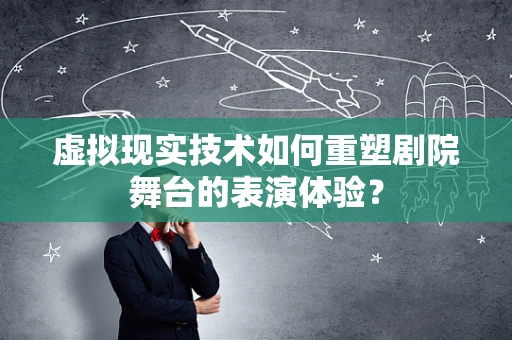 虚拟现实技术如何重塑剧院舞台的表演体验？