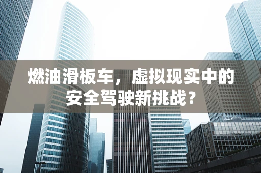 燃油滑板车，虚拟现实中的安全驾驶新挑战？