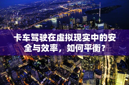 卡车驾驶在虚拟现实中的安全与效率，如何平衡？
