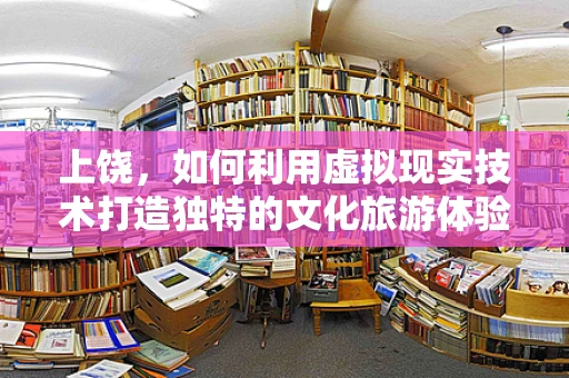 上饶，如何利用虚拟现实技术打造独特的文化旅游体验？