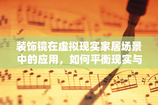 装饰镜在虚拟现实家居场景中的应用，如何平衡现实与虚拟的界限？