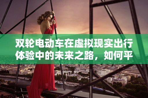 双轮电动车在虚拟现实出行体验中的未来之路，如何平衡现实与虚拟的驾驶乐趣？