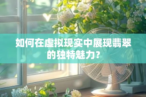 如何在虚拟现实中展现翡翠的独特魅力？