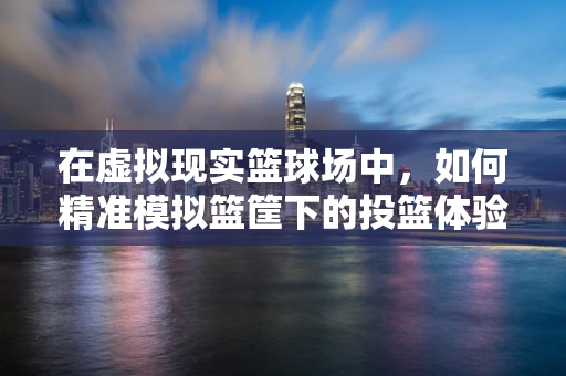 在虚拟现实篮球场中，如何精准模拟篮筐下的投篮体验？