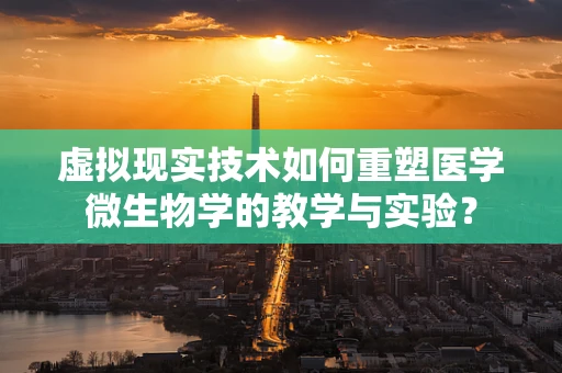 虚拟现实技术如何重塑医学微生物学的教学与实验？
