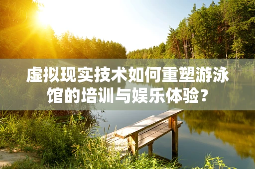 虚拟现实技术如何重塑游泳馆的培训与娱乐体验？