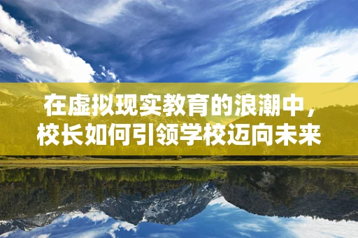 在虚拟现实教育的浪潮中，校长如何引领学校迈向未来？