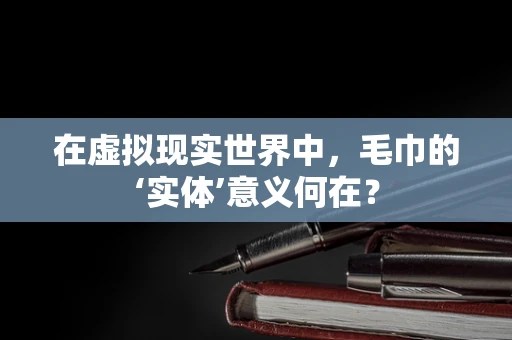 在虚拟现实世界中，毛巾的‘实体’意义何在？