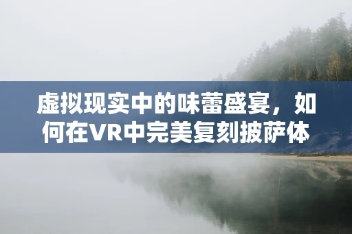 虚拟现实中的味蕾盛宴，如何在VR中完美复刻披萨体验？