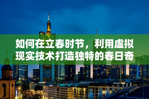 如何在立春时节，利用虚拟现实技术打造独特的春日奇境？