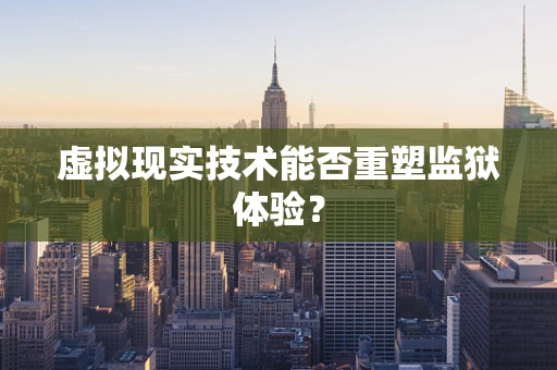 虚拟现实技术能否重塑监狱体验？