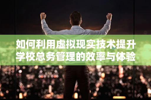 如何利用虚拟现实技术提升学校总务管理的效率与体验？
