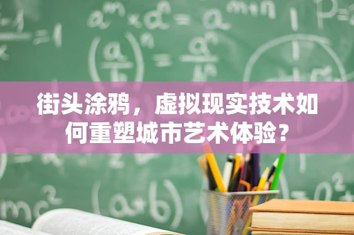 街头涂鸦，虚拟现实技术如何重塑城市艺术体验？