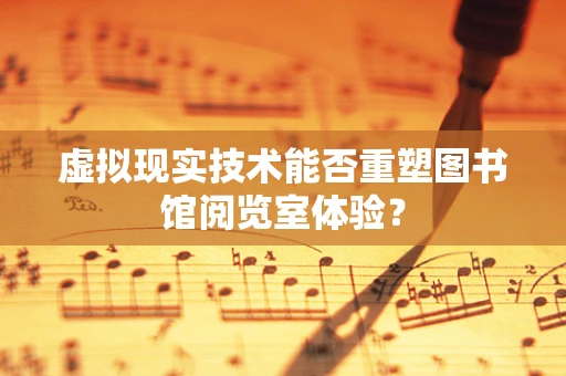 虚拟现实技术能否重塑图书馆阅览室体验？