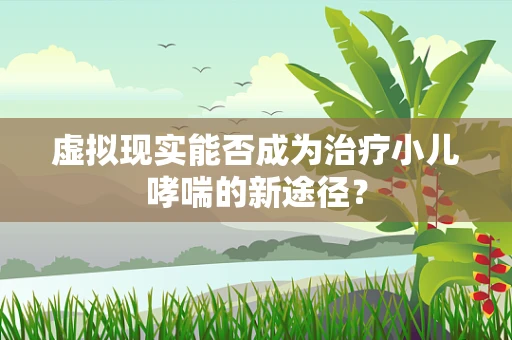 虚拟现实能否成为治疗小儿哮喘的新途径？