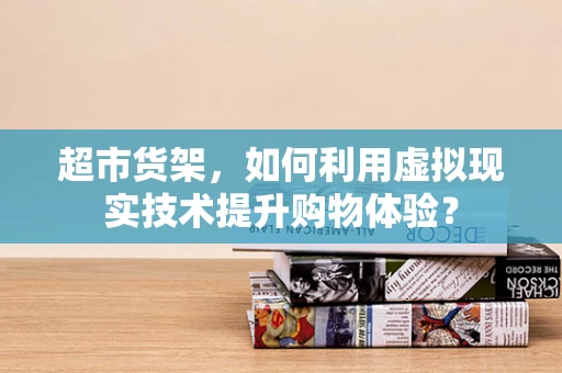 超市货架，如何利用虚拟现实技术提升购物体验？